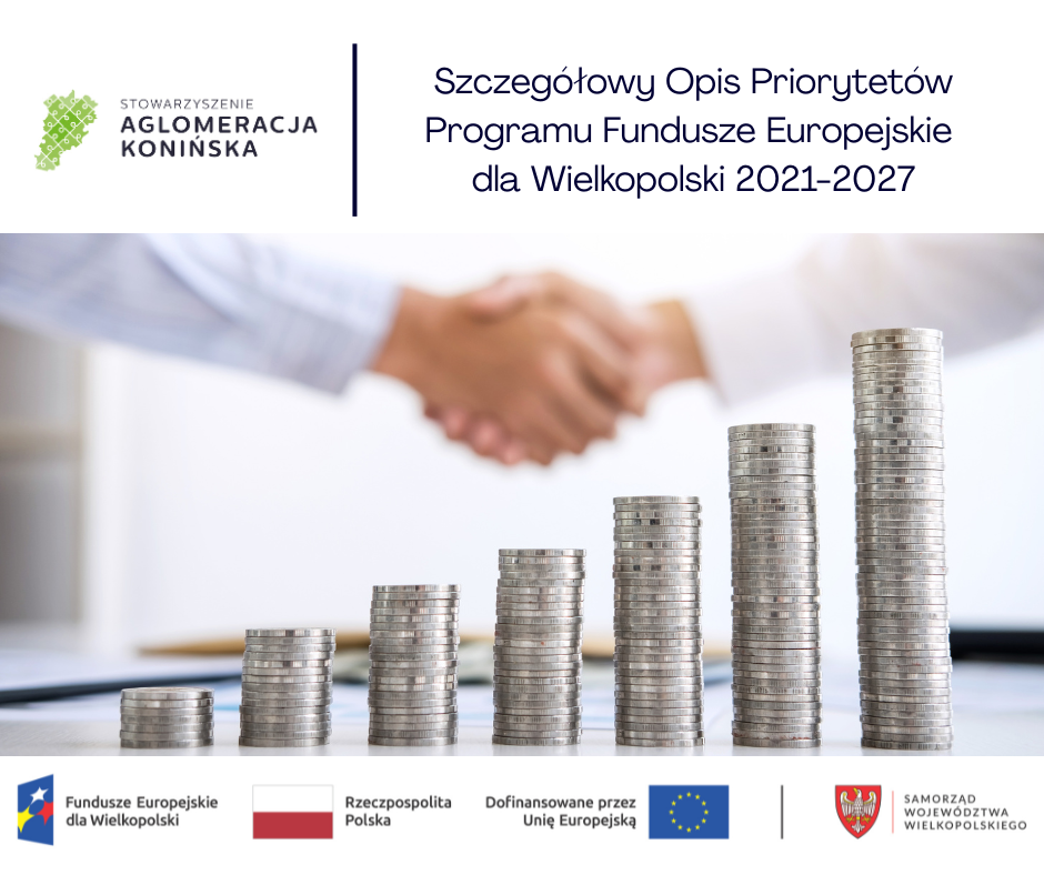 „Grafika informacyjna Stowarzyszenia Aglomeracja Konińska dotycząca Szczegółowego Opisu Priorytetów Programu Fundusze Europejskie dla Wielkopolski 2021–2027. Na górze logotyp stowarzyszenia i tytuł programu. W tle uścisk dłoni dwóch osób, symbolizujący współpracę. Na dole obrazka stosy monet rosnące ku prawej stronie – symbol wzrostu i inwestycji. Na dole logotypy Funduszy Europejskich dla Wielkopolski, Rzeczypospolitej Polskiej, Unii Europejskiej oraz Samorządu Województwa Wielkopolskiego.”