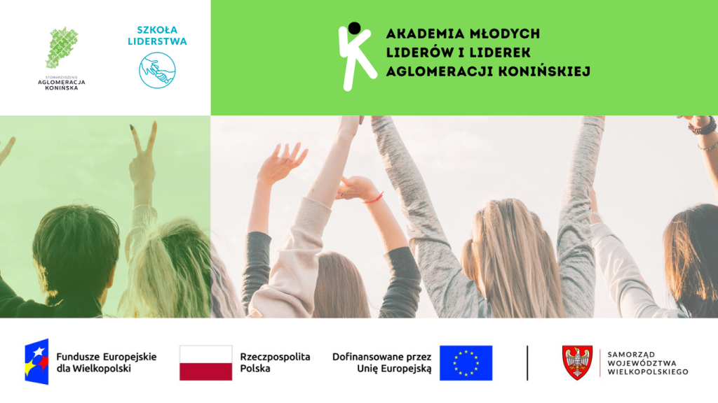 Grafika promująca projekt „Akademia Młodych Liderów i Liderek Aglomeracji Konińskiej”. Po lewej stronie logo Akademii i nazwa projektu na zielonym tle. Po prawej stronie logotypy partnerów: Szkoły Liderstwa im. Zbigniewa Pełczyńskiego i Stowarzyszenia Aglomeracja Konińska. W centralnej części zdjęcie grupy młodych osób z uniesionymi rękami w geście radości i energii. U dołu znajdują się logotypy instytucji finansujących: Fundusze Europejskie dla Wielkopolski, Rzeczpospolita Polska, Unia Europejska oraz Samorząd Województwa Wielkopolskiego.