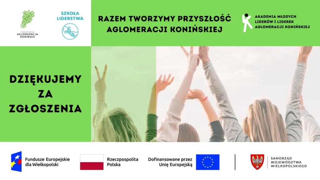 Grafika promocyjna projektu Akademia Młodych Liderów i Liderek Aglomeracji Konińskiej. Na zielonym tle znajduje się hasło: „Razem tworzymy przyszłość Aglomeracji Konińskiej” oraz napis: „Dziękujemy za zgłoszenia”. Po prawej stronie widoczne są uniesione w górę ręce młodych osób. U dołu grafiki znajdują się logotypy: Fundusze Europejskie dla Wielkopolski, Rzeczpospolita Polska, Unia Europejska oraz Samorząd Województwa Wielkopolskiego.